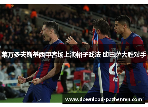 莱万多夫斯基西甲客场上演帽子戏法 助巴萨大胜对手