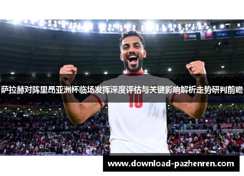 萨拉赫对阵里昂亚洲杯临场发挥深度评估与关键影响解析走势研判前瞻