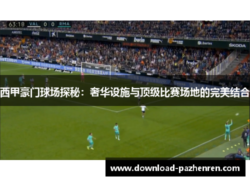 西甲豪门球场探秘：奢华设施与顶级比赛场地的完美结合