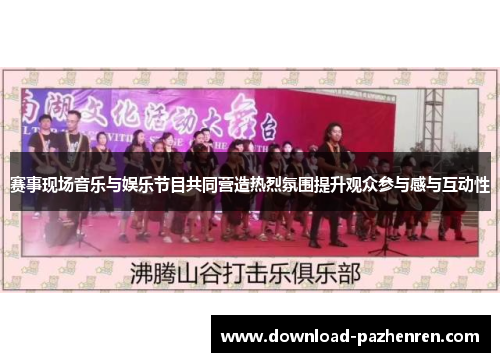 赛事现场音乐与娱乐节目共同营造热烈氛围提升观众参与感与互动性
