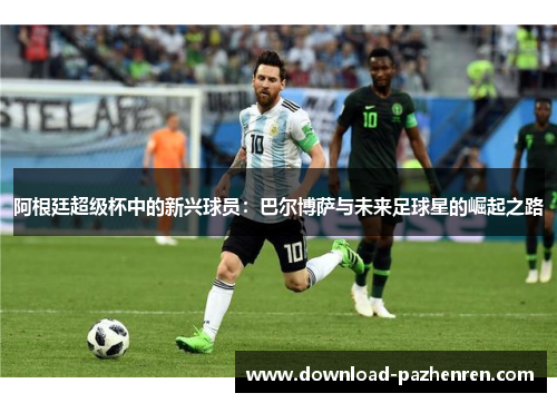 阿根廷超级杯中的新兴球员：巴尔博萨与未来足球星的崛起之路
