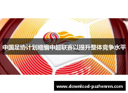 中国足协计划缩编中超联赛以提升整体竞争水平 中国足协计划缩编中超联赛以提升整体竞争水平