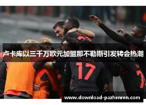 卢卡库以三千万欧元加盟那不勒斯引发转会热潮 卢卡库以三千万欧元加盟那不勒斯引发转会热潮