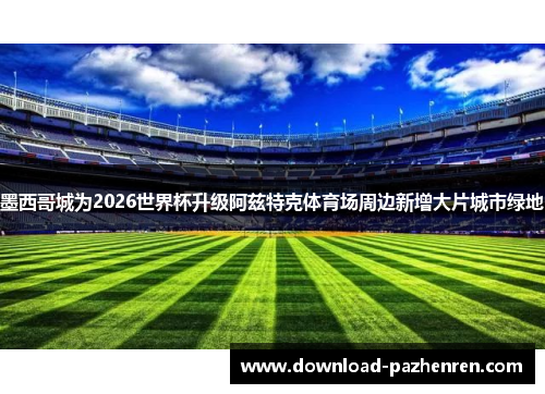 墨西哥城为2026世界杯升级阿兹特克体育场周边新增大片城市绿地 墨西哥城为2026世界杯升级阿兹特克体育场周边新增大片城市绿地