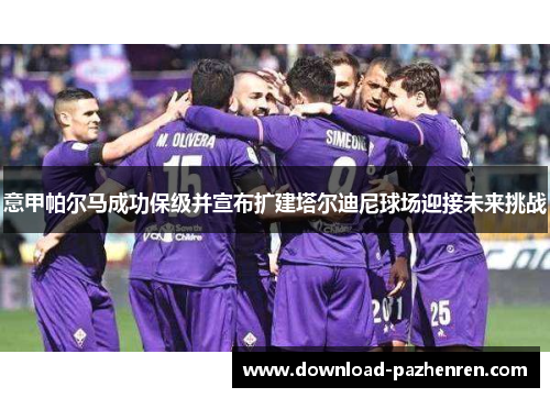 意甲帕尔马成功保级并宣布扩建塔尔迪尼球场迎接未来挑战